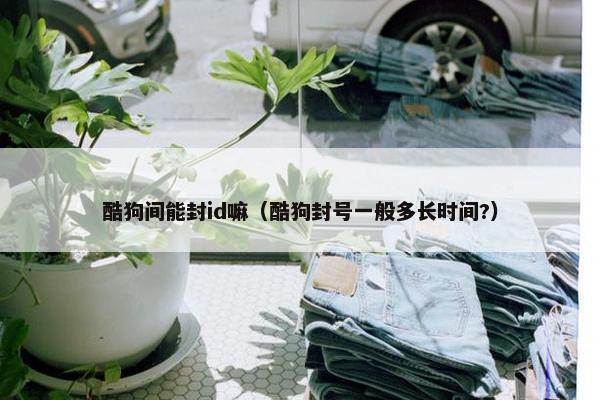 酷狗间能封id嘛（酷狗封号一般多长时间?）