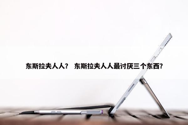 东斯拉夫人人？ 东斯拉夫人人最讨厌三个东西？
