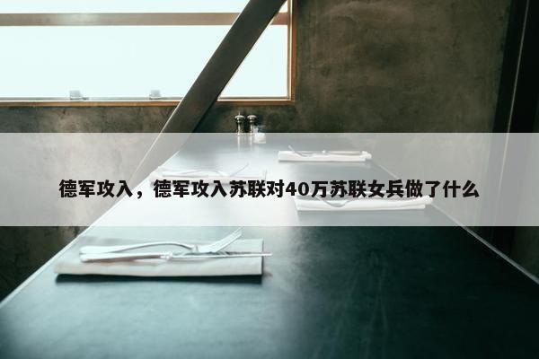 德军攻入，德军攻入苏联对40万苏联女兵做了什么