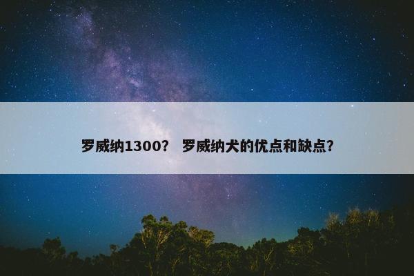 罗威纳1300？ 罗威纳犬的优点和缺点？