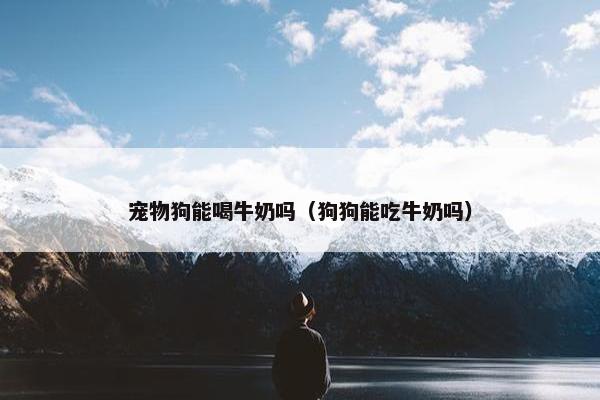 宠物狗能喝牛奶吗（狗狗能吃牛奶吗）