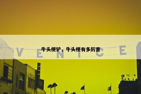 牛头梗铲，牛头梗有多厉害