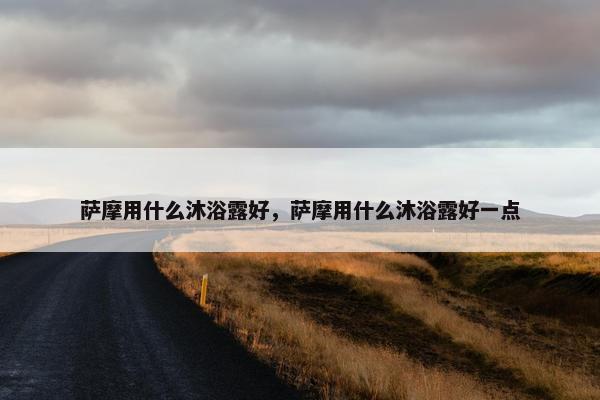 萨摩用什么沐浴露好，萨摩用什么沐浴露好一点