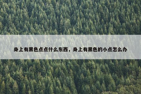 身上有黑色点点什么东西,身上有黑色的小点怎么办