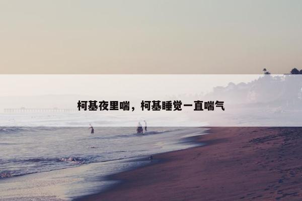 柯基夜里喘，柯基睡觉一直喘气