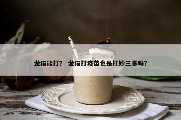 龙猫能打？ 龙猫打疫苗也是打妙三多吗？