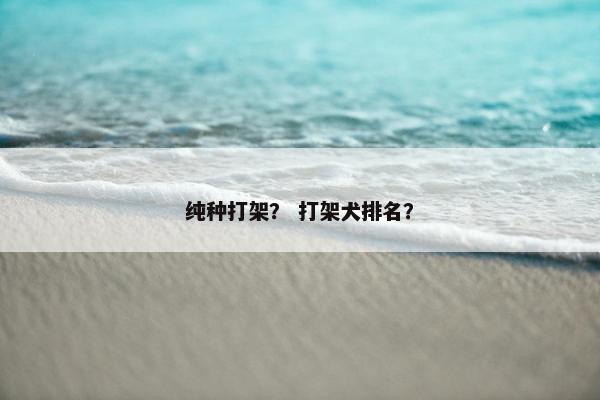 纯种打架？ 打架犬排名？
