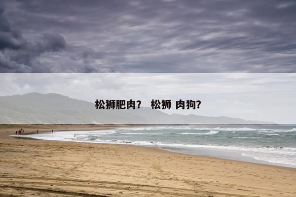 松狮肥肉？ 松狮 肉狗？