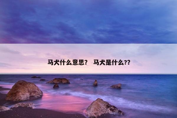 马犬什么意思？ 马犬是什么?？