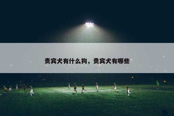 贵宾犬有什么狗，贵宾犬有哪些