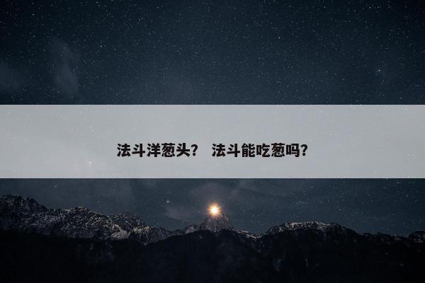 法斗洋葱头？ 法斗能吃葱吗？