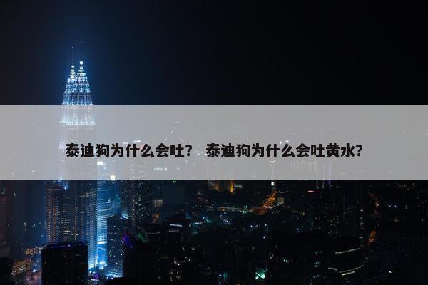 泰迪狗为什么会吐？ 泰迪狗为什么会吐黄水？
