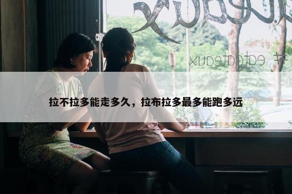 拉不拉多能走多久，拉布拉多最多能跑多远
