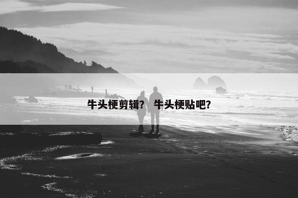 牛头梗剪辑? 牛头梗贴吧?