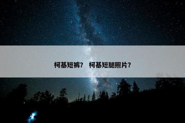 柯基短裤？ 柯基短腿照片？