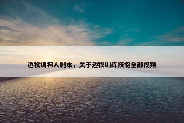 边牧训狗人剧本，关于边牧训练技能全部视频