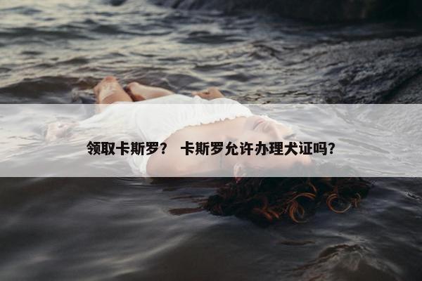 领取卡斯罗？ 卡斯罗允许办理犬证吗？
