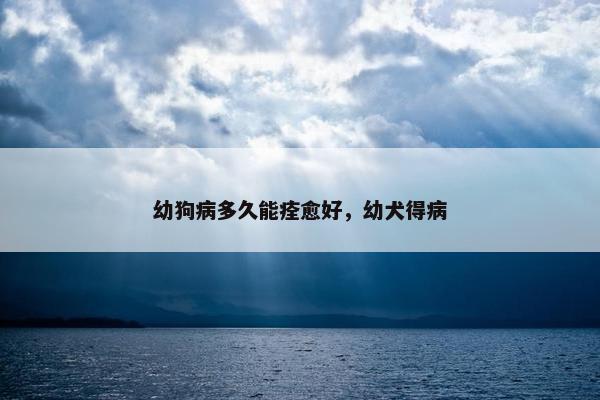 幼狗病多久能痊愈好，幼犬得病