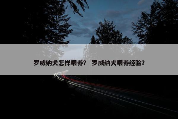 罗威纳犬怎样喂养？ 罗威纳犬喂养经验？