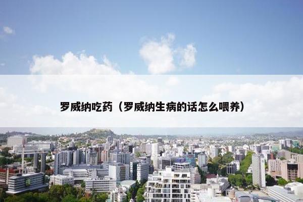 罗威纳吃药（罗威纳生病的话怎么喂养）