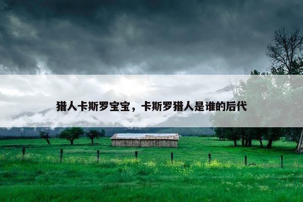 猎人卡斯罗宝宝，卡斯罗猎人是谁的后代