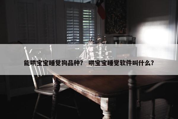 能哄宝宝睡觉狗品种？ 哄宝宝睡觉软件叫什么？