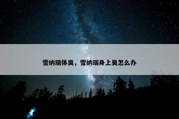 雪纳瑞体臭,雪纳瑞身上臭怎么办