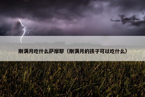 刚满月吃什么萨摩耶（刚满月的孩子可以吃什么）