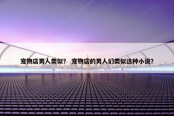 宠物店男人类似？ 宠物店的男人们类似这种小说？