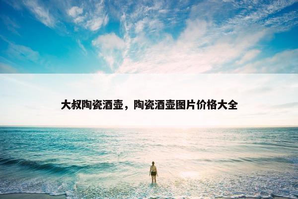 大叔陶瓷酒壶，陶瓷酒壶图片价格大全