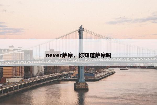 never萨摩，你知道萨摩吗