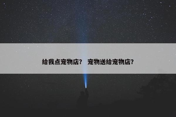 给我点宠物店？ 宠物送给宠物店？