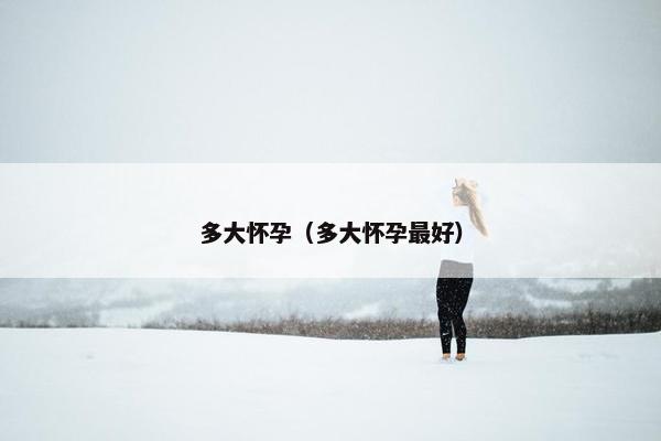 多大怀孕（多大怀孕最好）