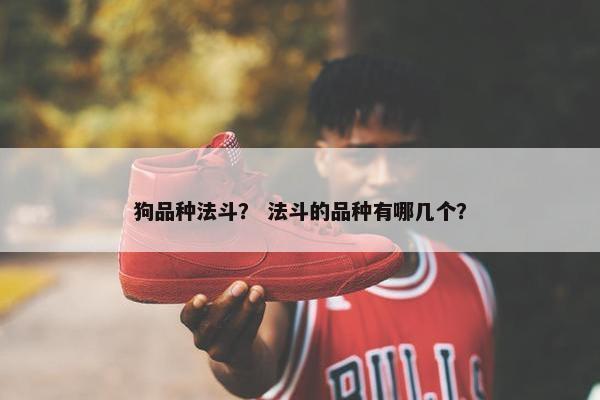 狗品种法斗？ 法斗的品种有哪几个？
