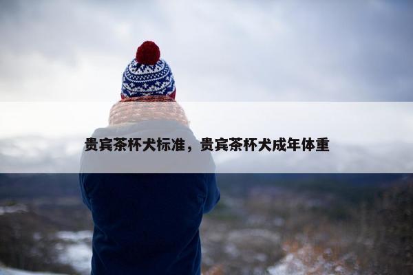 贵宾茶杯犬标准，贵宾茶杯犬成年体重
