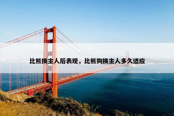 比熊换主人后表现，比熊狗换主人多久适应
