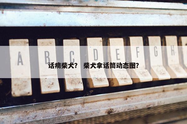 话痨柴犬？ 柴犬拿话筒动态图？