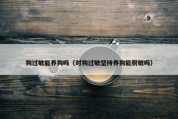 狗过敏能养狗吗（对狗过敏坚持养狗能脱敏吗）