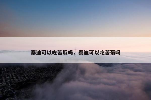 泰迪可以吃苦瓜吗，泰迪可以吃苦菊吗