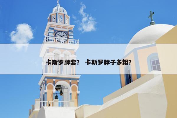 卡斯罗脖套？ 卡斯罗脖子多粗？