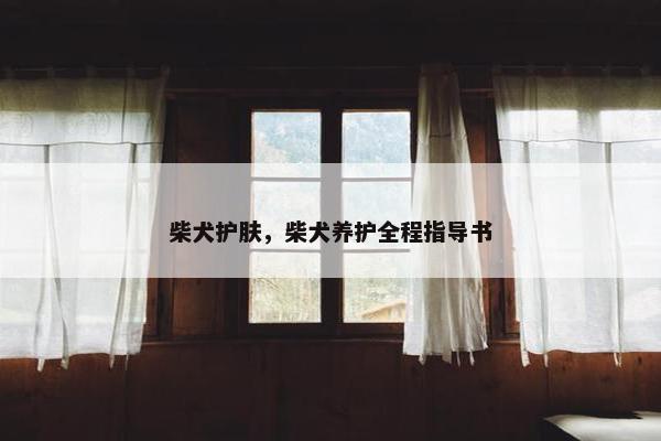 柴犬护肤，柴犬养护全程指导书