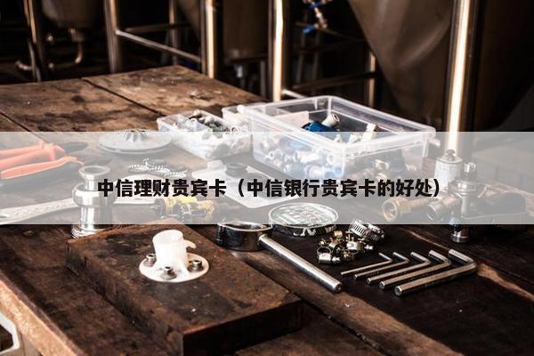 中信理财贵宾卡（中信银行贵宾卡的好处）