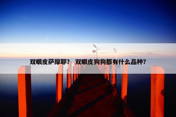 双眼皮萨摩耶？ 双眼皮狗狗都有什么品种？