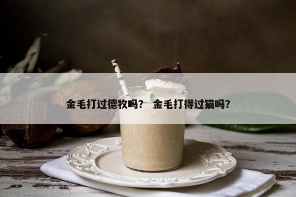 金毛打过德牧吗？ 金毛打得过猫吗？