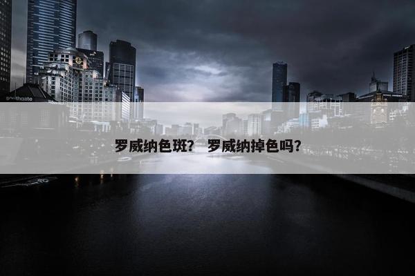 罗威纳色斑? 罗威纳掉色吗?