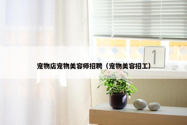 宠物店宠物美容师招聘（宠物美容招工）