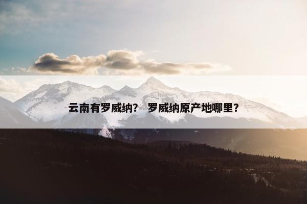 云南有罗威纳? 罗威纳原产地哪里?