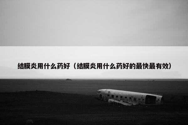 结膜炎用什么药好（结膜炎用什么药好的最快最有效）