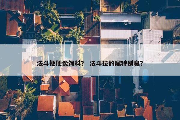 法斗便便像饲料？ 法斗拉的屎特别臭？