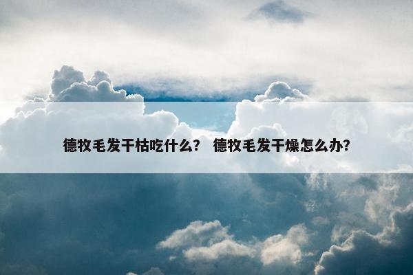 德牧毛发干枯吃什么？ 德牧毛发干燥怎么办？